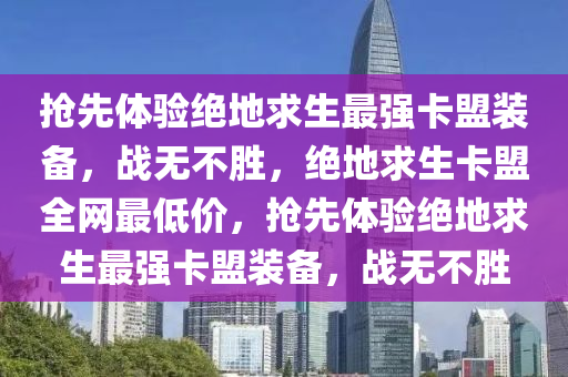 抢先体验绝地求生最强卡盟装备，战无不胜，绝地求生卡盟全网最低价，抢先体验绝地求生最强卡盟装备，战无不胜