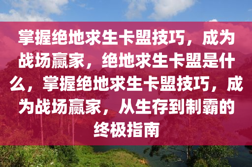 掌握绝地求生卡盟技巧，成为战场赢家，绝地求生卡盟是什么，掌握绝地求生卡盟技巧，成为战场赢家，从生存到制霸的终极指南