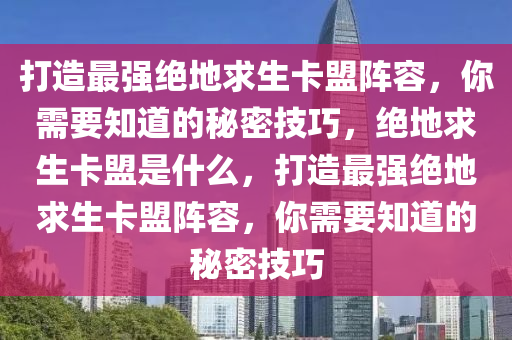 打造最强绝地求生卡盟阵容，你需要知道的秘密技巧，绝地求生卡盟是什么，打造最强绝地求生卡盟阵容，你需要知道的秘密技巧