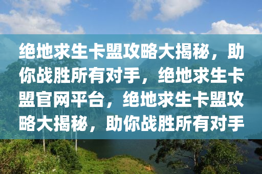 绝地求生卡盟攻略大揭秘，助你战胜所有对手，绝地求生卡盟官网平台，绝地求生卡盟攻略大揭秘，助你战胜所有对手