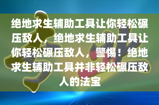 绝地求生辅助工具让你轻松碾压敌人，绝地求生辅助工具让你轻松碾压敌人，警惕！绝地求生辅助工具并非轻松碾压敌人的法宝