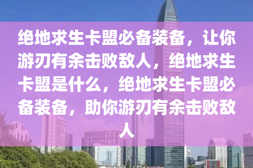 绝地求生卡盟必备装备，让你游刃有余击败敌人，绝地求生卡盟是什么，绝地求生卡盟必备装备，助你游刃有余击败敌人