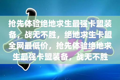 抢先体验绝地求生最强卡盟装备，战无不胜，绝地求生卡盟全网最低价，抢先体验绝地求生最强卡盟装备，战无不胜