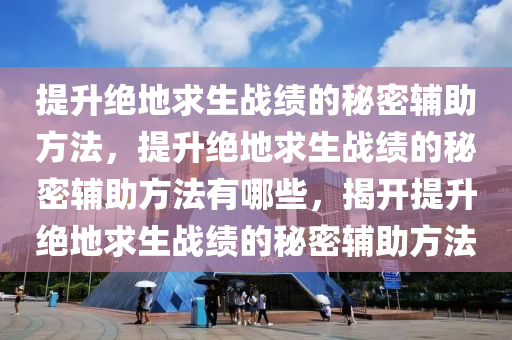 提升绝地求生战绩的秘密辅助方法，提升绝地求生战绩的秘密辅助方法有哪些，揭开提升绝地求生战绩的秘密辅助方法