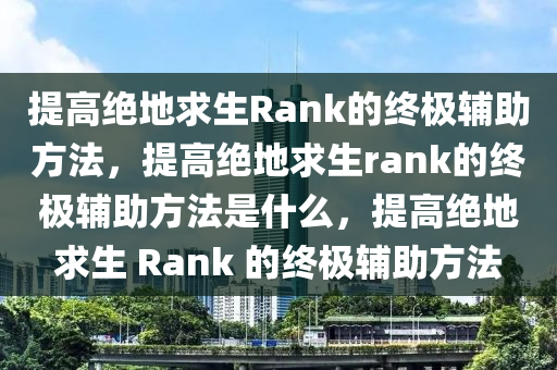 提高绝地求生Rank的终极辅助方法，提高绝地求生rank的终极辅助方法是什么，提高绝地求生 Rank 的终极辅助方法