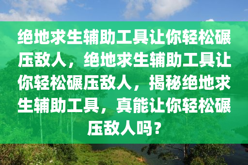 绝地求生辅助工具让你轻松碾压敌人，绝地求生辅助工具让你轻松碾压敌人，揭秘绝地求生辅助工具，真能让你轻松碾压敌人吗？