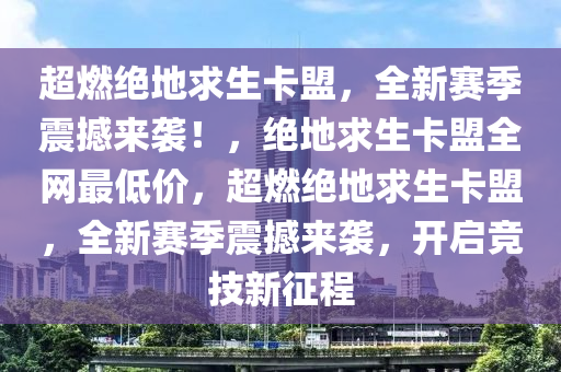 超燃绝地求生卡盟，全新赛季震撼来袭！，绝地求生卡盟全网最低价，超燃绝地求生卡盟，全新赛季震撼来袭，开启竞技新征程