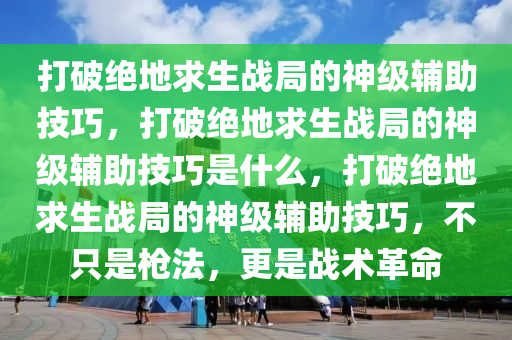打破绝地求生战局的神级辅助技巧，打破绝地求生战局的神级辅助技巧是什么，打破绝地求生战局的神级辅助技巧，不只是枪法，更是战术革命