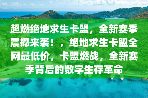 超燃绝地求生卡盟，全新赛季震撼来袭！，绝地求生卡盟全网最低价，卡盟燃战，全新赛季背后的数字生存革命