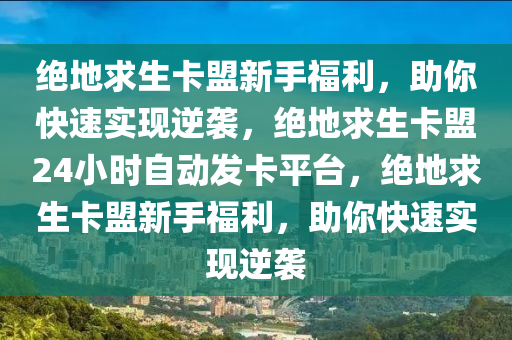绝地求生卡盟新手福利，助你快速实现逆袭，绝地求生卡盟24小时自动发卡平台，绝地求生卡盟新手福利，助你快速实现逆袭