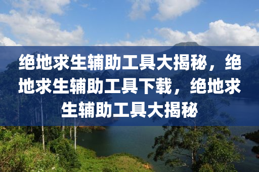 绝地求生辅助工具大揭秘，绝地求生辅助工具下载，绝地求生辅助工具大揭秘