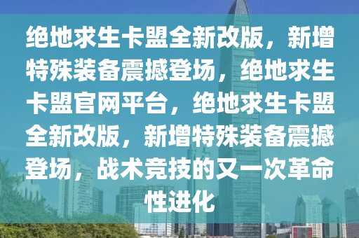 绝地求生卡盟全新改版，新增特殊装备震撼登场，绝地求生卡盟官网平台，绝地求生卡盟全新改版，新增特殊装备震撼登场，战术竞技的又一次革命性进化