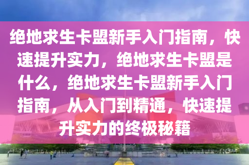 绝地求生卡盟新手入门指南，快速提升实力，绝地求生卡盟是什么，绝地求生卡盟新手入门指南，从入门到精通，快速提升实力的终极秘籍