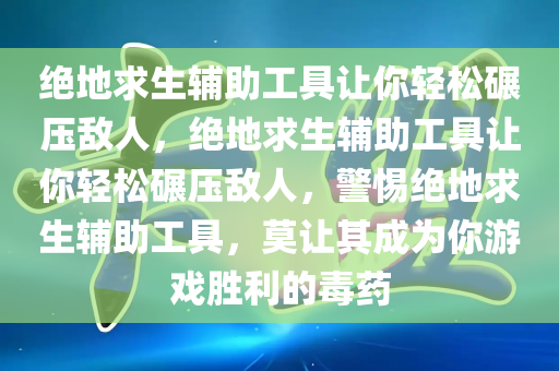 绝地求生辅助工具让你轻松碾压敌人，绝地求生辅助工具让你轻松碾压敌人，警惕绝地求生辅助工具，莫让其成为你游戏胜利的毒药