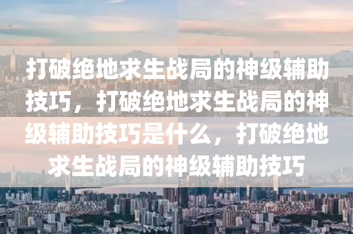 打破绝地求生战局的神级辅助技巧，打破绝地求生战局的神级辅助技巧是什么，打破绝地求生战局的神级辅助技巧