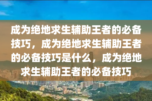 成为绝地求生辅助王者的必备技巧，成为绝地求生辅助王者的必备技巧是什么，成为绝地求生辅助王者的必备技巧