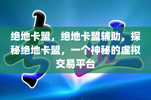 绝地卡盟，绝地卡盟辅助，探秘绝地卡盟，一个神秘的虚拟交易平台