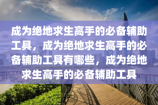 成为绝地求生高手的必备辅助工具，成为绝地求生高手的必备辅助工具有哪些，成为绝地求生高手的必备辅助工具