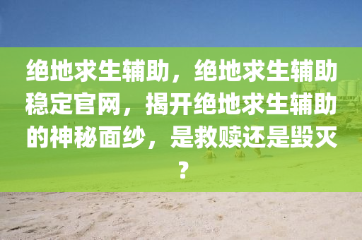 绝地求生辅助，绝地求生辅助稳定官网，揭开绝地求生辅助的神秘面纱，是救赎还是毁灭？