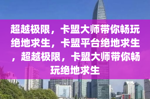 超越极限，卡盟大师带你畅玩绝地求生，卡盟平台绝地求生，超越极限，卡盟大师带你畅玩绝地求生