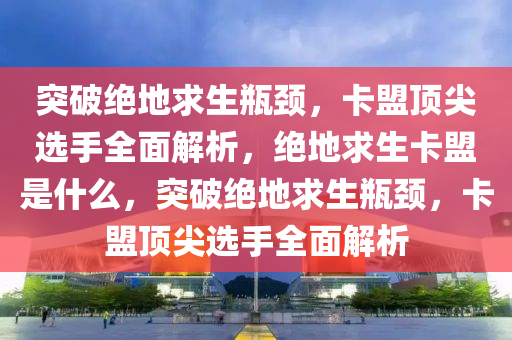 突破绝地求生瓶颈，卡盟顶尖选手全面解析，绝地求生卡盟是什么，突破绝地求生瓶颈，卡盟顶尖选手全面解析