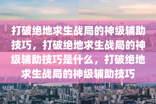 打破绝地求生战局的神级辅助技巧，打破绝地求生战局的神级辅助技巧是什么，打破绝地求生战局的神级辅助技巧