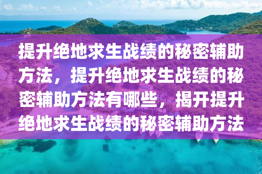 提升绝地求生战绩的秘密辅助方法，提升绝地求生战绩的秘密辅助方法有哪些，揭开提升绝地求生战绩的秘密辅助方法