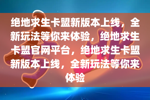 绝地求生卡盟新版本上线，全新玩法等你来体验，绝地求生卡盟官网平台，绝地求生卡盟新版本上线，全新玩法等你来体验