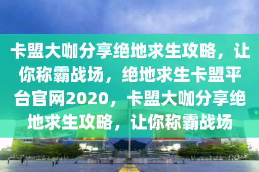 卡盟大咖分享绝地求生攻略，让你称霸战场，绝地求生卡盟平台官网2020，卡盟大咖分享绝地求生攻略，让你称霸战场