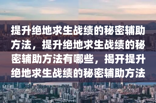 提升绝地求生战绩的秘密辅助方法，提升绝地求生战绩的秘密辅助方法有哪些，揭开提升绝地求生战绩的秘密辅助方法