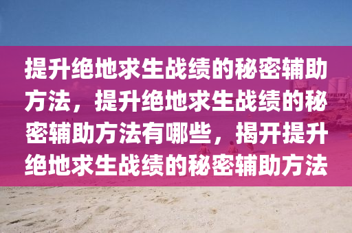 提升绝地求生战绩的秘密辅助方法，提升绝地求生战绩的秘密辅助方法有哪些，揭开提升绝地求生战绩的秘密辅助方法