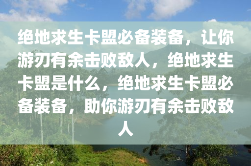 绝地求生卡盟必备装备，让你游刃有余击败敌人，绝地求生卡盟是什么，绝地求生卡盟必备装备，助你游刃有余击败敌人