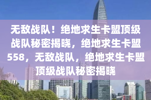 无敌战队！绝地求生卡盟顶级战队秘密揭晓，绝地求生卡盟558，无敌战队，绝地求生卡盟顶级战队秘密揭晓