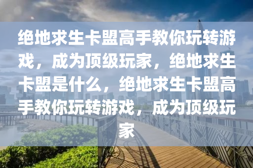 绝地求生卡盟高手教你玩转游戏，成为顶级玩家，绝地求生卡盟是什么，绝地求生卡盟高手教你玩转游戏，成为顶级玩家