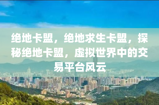 绝地卡盟，绝地求生卡盟，探秘绝地卡盟，虚拟世界中的交易平台风云