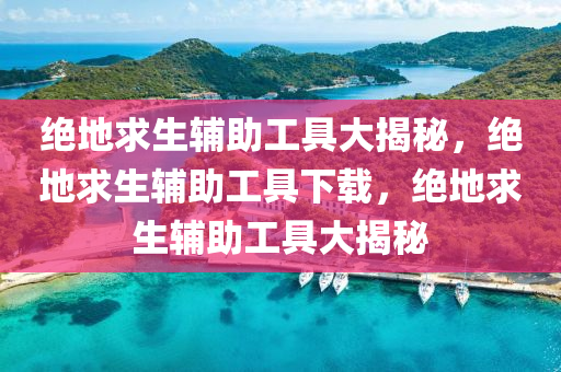 绝地求生辅助工具大揭秘，绝地求生辅助工具下载，绝地求生辅助工具大揭秘