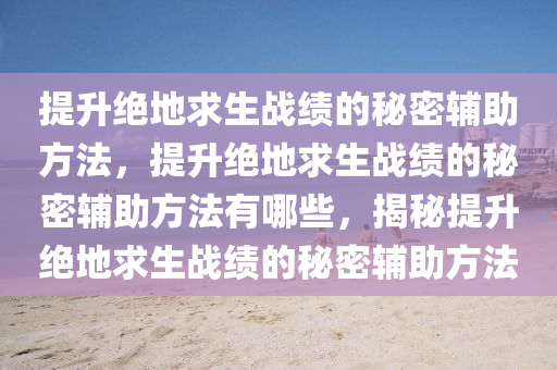提升绝地求生战绩的秘密辅助方法，提升绝地求生战绩的秘密辅助方法有哪些，揭秘提升绝地求生战绩的秘密辅助方法