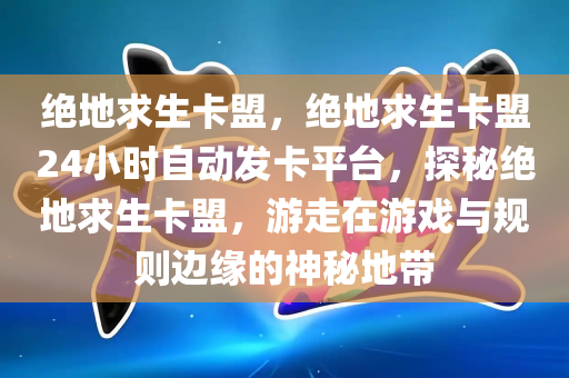 绝地求生卡盟，绝地求生卡盟24小时自动发卡平台，探秘绝地求生卡盟，游走在游戏与规则边缘的神秘地带