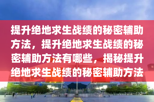 提升绝地求生战绩的秘密辅助方法，提升绝地求生战绩的秘密辅助方法有哪些，揭秘提升绝地求生战绩的秘密辅助方法