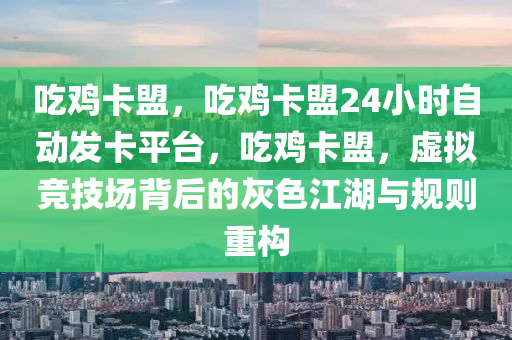 吃鸡卡盟，吃鸡卡盟24小时自动发卡平台，吃鸡卡盟，虚拟竞技场背后的灰色江湖与规则重构