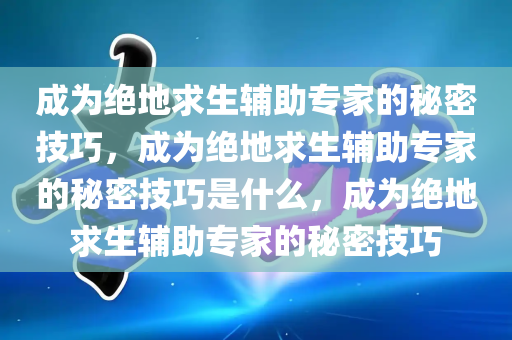 成为绝地求生辅助专家的秘密技巧，成为绝地求生辅助专家的秘密技巧是什么，成为绝地求生辅助专家的秘密技巧