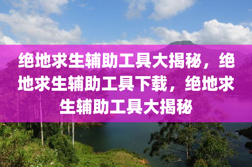 绝地求生辅助工具大揭秘，绝地求生辅助工具下载，绝地求生辅助工具大揭秘
