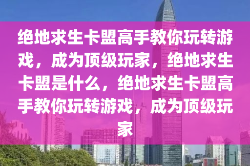 绝地求生卡盟高手教你玩转游戏，成为顶级玩家，绝地求生卡盟是什么，绝地求生卡盟高手教你玩转游戏，成为顶级玩家