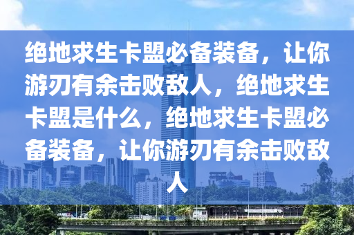 绝地求生卡盟必备装备，让你游刃有余击败敌人，绝地求生卡盟是什么，绝地求生卡盟必备装备，让你游刃有余击败敌人