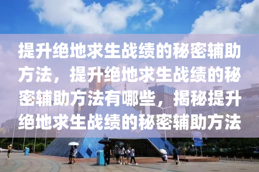 提升绝地求生战绩的秘密辅助方法，提升绝地求生战绩的秘密辅助方法有哪些，揭秘提升绝地求生战绩的秘密辅助方法