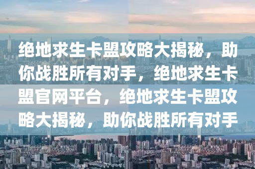 绝地求生卡盟攻略大揭秘，助你战胜所有对手，绝地求生卡盟官网平台，绝地求生卡盟攻略大揭秘，助你战胜所有对手