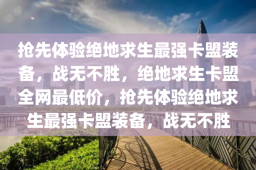 抢先体验绝地求生最强卡盟装备，战无不胜，绝地求生卡盟全网最低价，抢先体验绝地求生最强卡盟装备，战无不胜