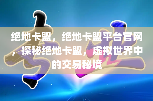 绝地卡盟，绝地卡盟平台官网，探秘绝地卡盟，虚拟世界中的交易秘境