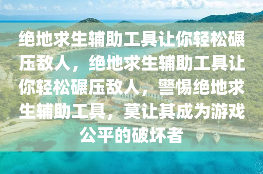 绝地求生辅助工具让你轻松碾压敌人，绝地求生辅助工具让你轻松碾压敌人，警惕绝地求生辅助工具，莫让其成为游戏公平的破坏者