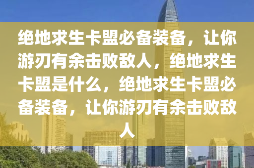 绝地求生卡盟必备装备，让你游刃有余击败敌人，绝地求生卡盟是什么，绝地求生卡盟必备装备，让你游刃有余击败敌人